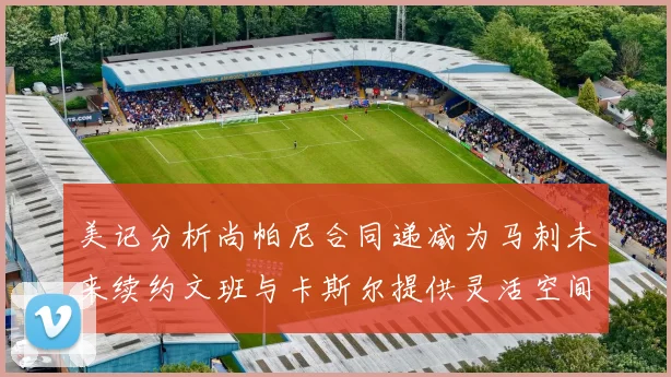 美记分析尚帕尼合同递减为马刺未来续约文班与卡斯尔提供灵活空间