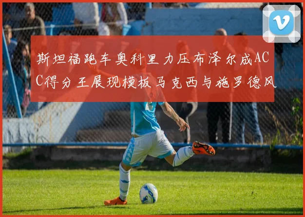斯坦福跑车奥科里力压布泽尔成ACC得分王展现模板马克西与施罗德风采