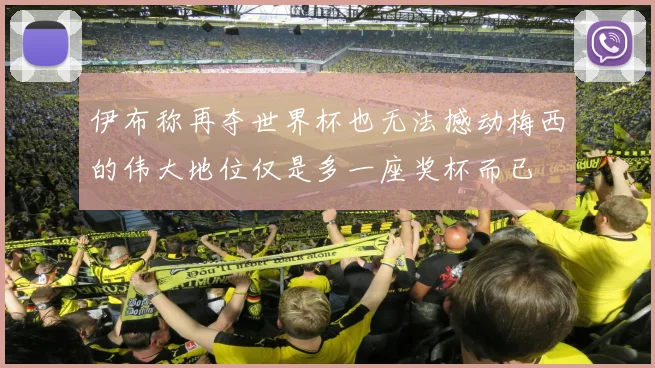 伊布称再夺世界杯也无法撼动梅西的伟大地位仅是多一座奖杯而已