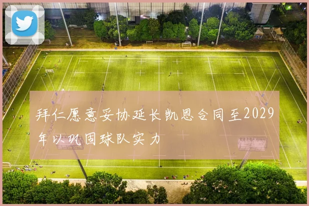 拜仁愿意妥协延长凯恩合同至2029年以巩固球队实力