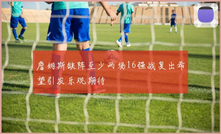 詹姆斯缺阵至少两场16强战复出希望引发乐观期待