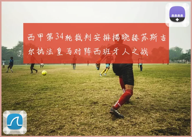 西甲第34轮裁判安排揭晓赫苏斯吉尔执法皇马对阵西班牙人之战