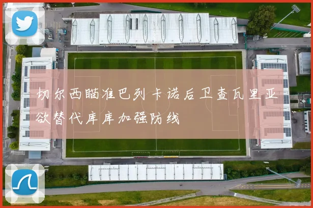 切尔西瞄准巴列卡诺后卫查瓦里亚欲替代库库加强防线