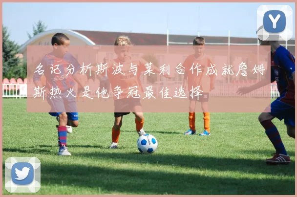 名记分析斯波与莱利合作成就詹姆斯热火是他争冠最佳选择
