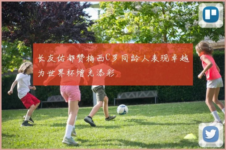 长友佑都赞梅西C罗同龄人表现卓越为世界杯增光添彩