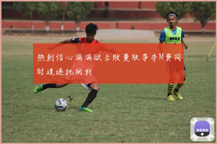 热刺信心满满欲击败曼联争夺M费同时追逐托纳利