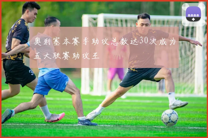 奥利塞本赛季助攻总数达30次成为五大联赛助攻王
