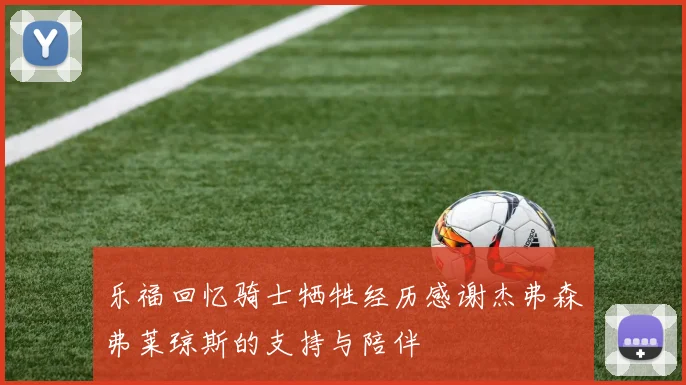 乐福回忆骑士牺牲经历感谢杰弗森弗莱琼斯的支持与陪伴