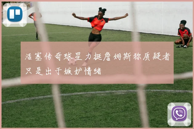 活塞传奇球星力挺詹姆斯称质疑者只是出于嫉妒情绪