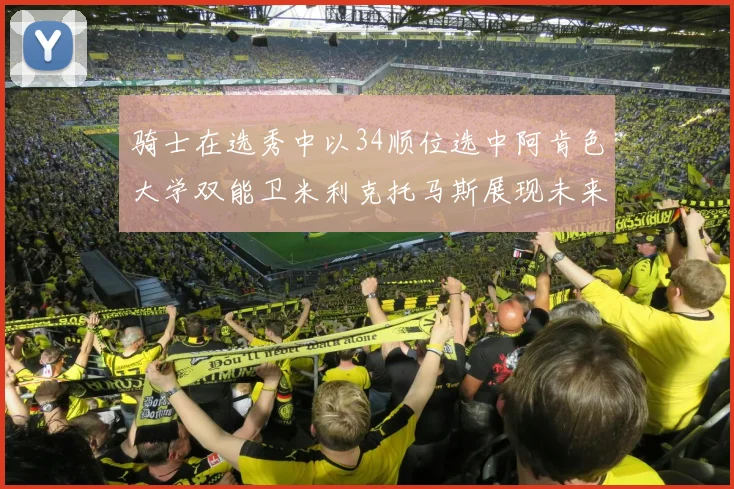 骑士在选秀中以34顺位选中阿肯色大学双能卫米利克托马斯展现未来潜力