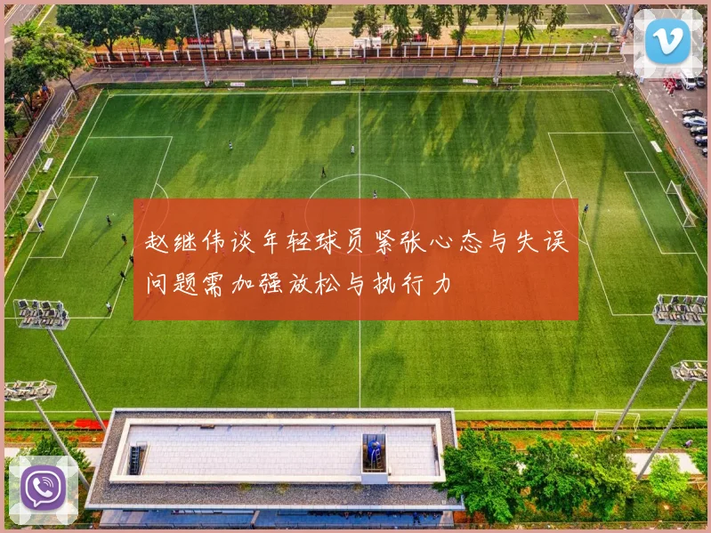 赵继伟谈年轻球员紧张心态与失误问题需加强放松与执行力